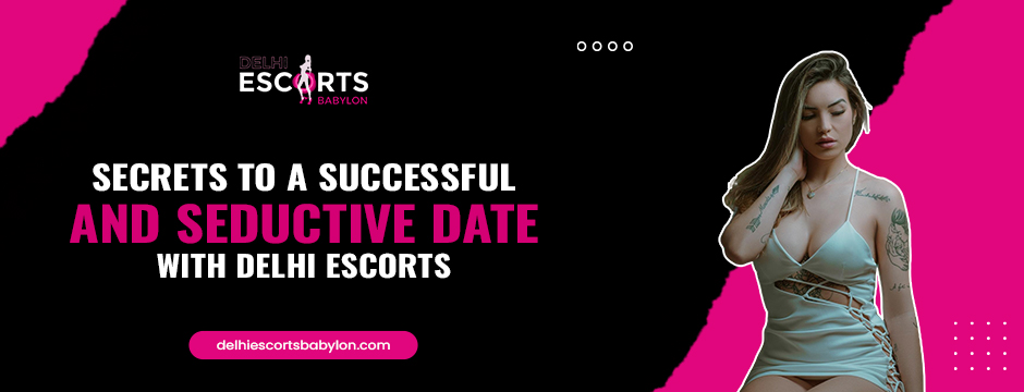 Secrets to a Successful and Seductive Date with Delhi Escorts