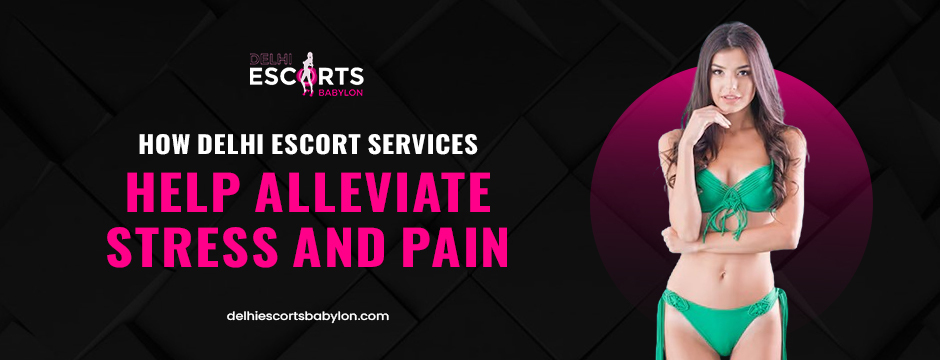 How Delhi Escort Services Help Alleviate Stress and Pain