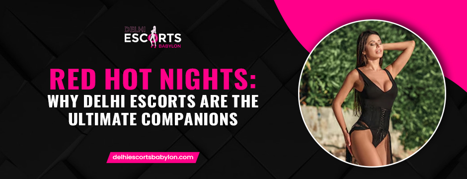 Red Hot Nights_ Why Delhi Escorts are the Ultimate Companions