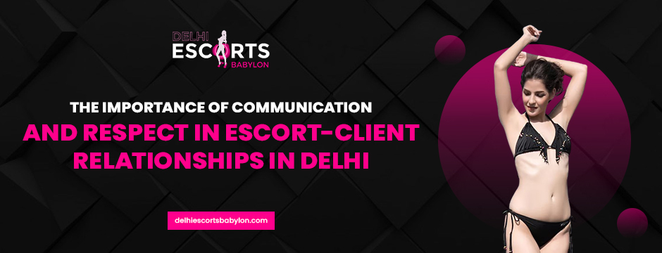 The Importance of Communication and Respect in Escort-Client Relationships in Delhi