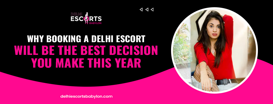 Why Booking a Delhi Escort Will Be the Best Decision You Make This Year