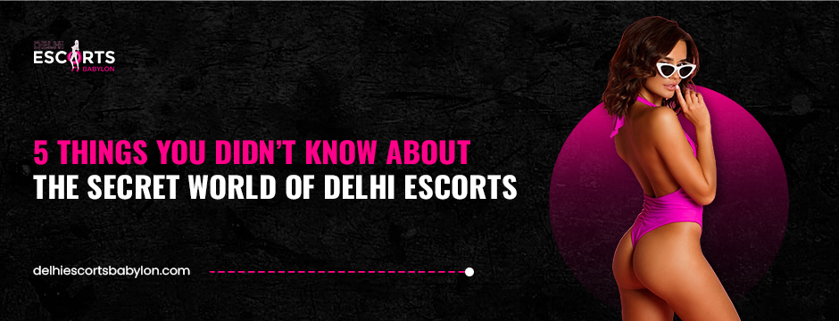 5 Things You Didn’t Know About the Secret World of Delhi Escorts