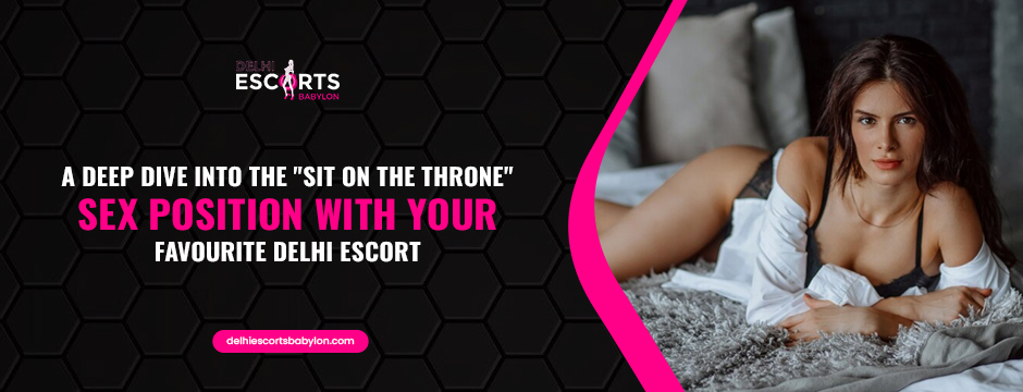 A Deep Dive into the "Sit on The Throne" Sex Position with Your Favourite Delhi Escort