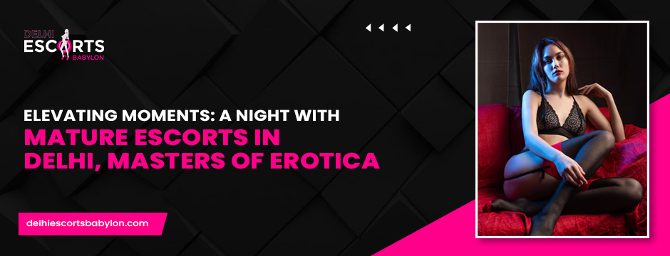 Elevating Moments_ A Night with Mature Escorts in Delhi, Masters of Erotica