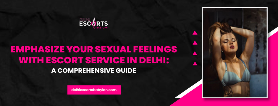 Emphasize Your Sexual Feelings with Escort Service in Delhi_ A Comprehensive Guide