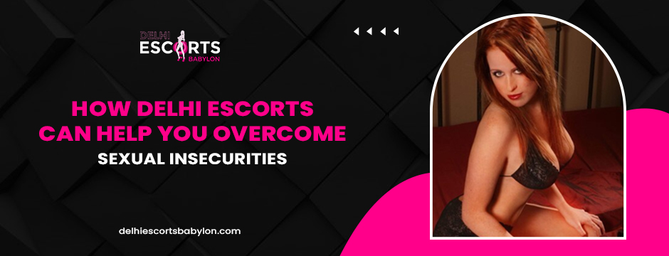 How Delhi Escorts Can Help You Overcome Sexual Insecurities