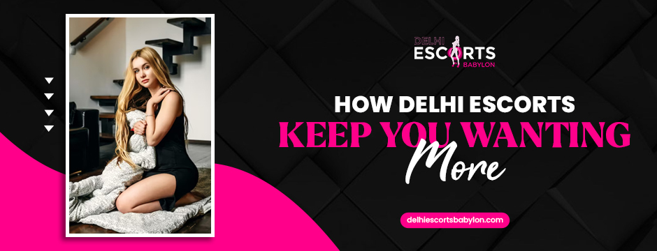 How Delhi Escorts Keep You Wanting More