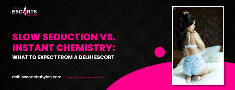 Slow Seduction vs. Instant Chemistry_ What to Expect from a Delhi Escort