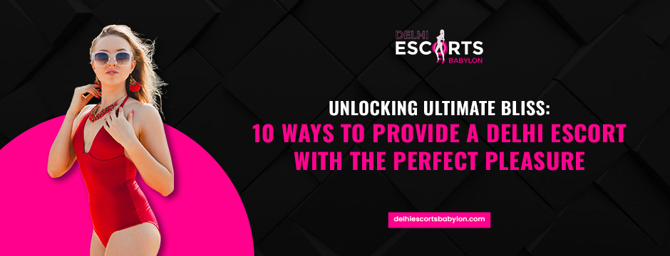 Unlocking Ultimate Bliss_ 10 Ways to Provide a Delhi Escort with the Perfect Pleasure