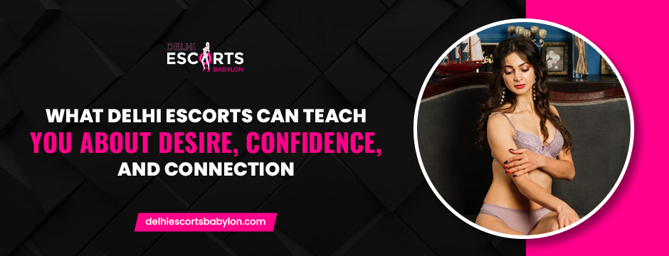 What Delhi Escorts Can Teach You About Desire, Confidence, and Connection