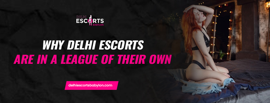 Why Delhi Escorts Are in a League of Their Own