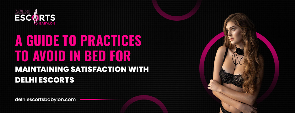 A Guide to Practices to Avoid in Bed for Maintaining Satisfaction with Delhi Escorts