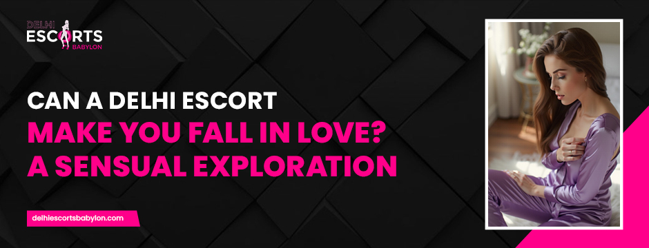Can a Delhi Escort Make You Fall in Love_ A Sensual Exploration