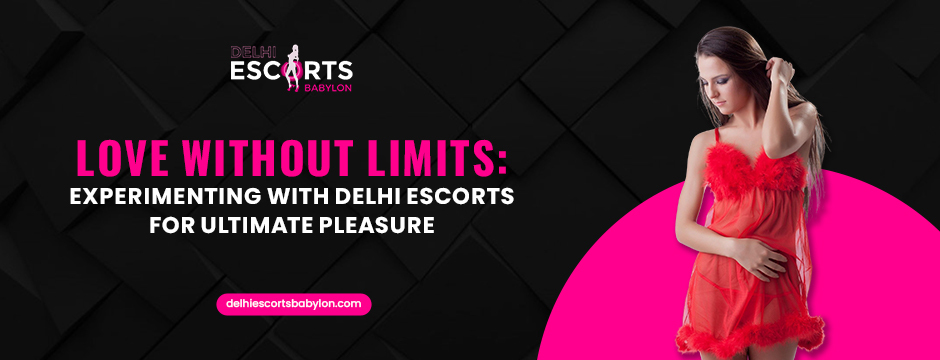 Love Without Limits_ Experimenting with Delhi Escorts for Ultimate Pleasure