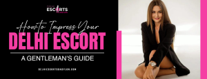 How to Impress Your Delhi Escort: A Gentleman’s Guide