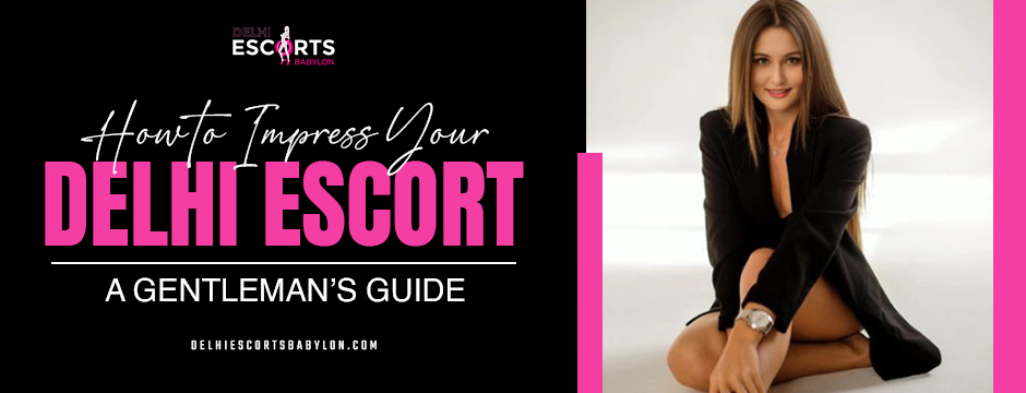 How to Impress Your Delhi Escort: A Gentleman’s Guide