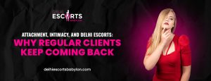 Attachment, Intimacy, and Delhi Escorts_ Why Regular Clients Keep Coming Back