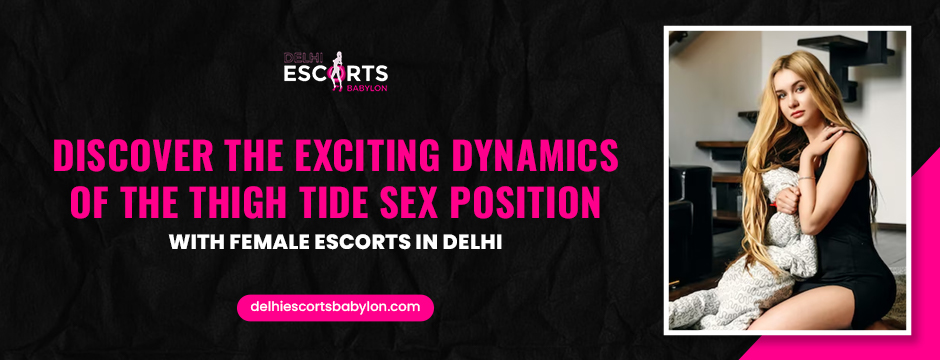 Discover the Exciting Dynamics of the Thigh Tide Sex Position with Female Escorts in Delhi