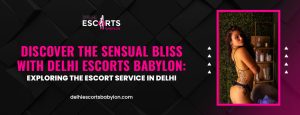 Discover the Sensual Bliss with Delhi Escorts Babylon: Exploring the Escort Service in Delhi
