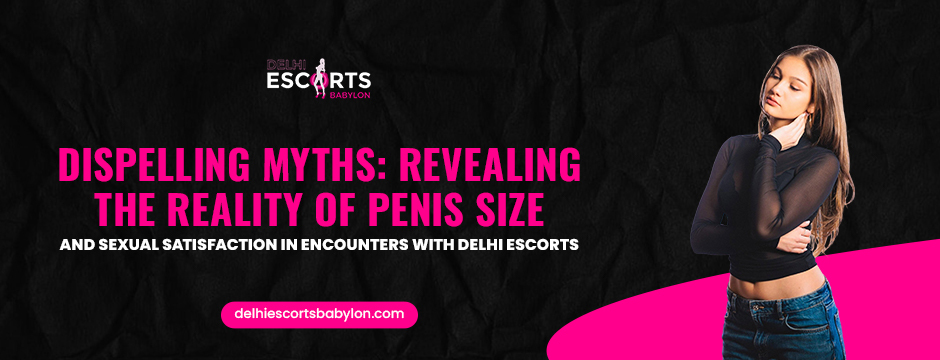 Dispelling Myths_ Revealing the Reality of Penis Size and Sexual Satisfaction in Encounters with Delhi Escorts