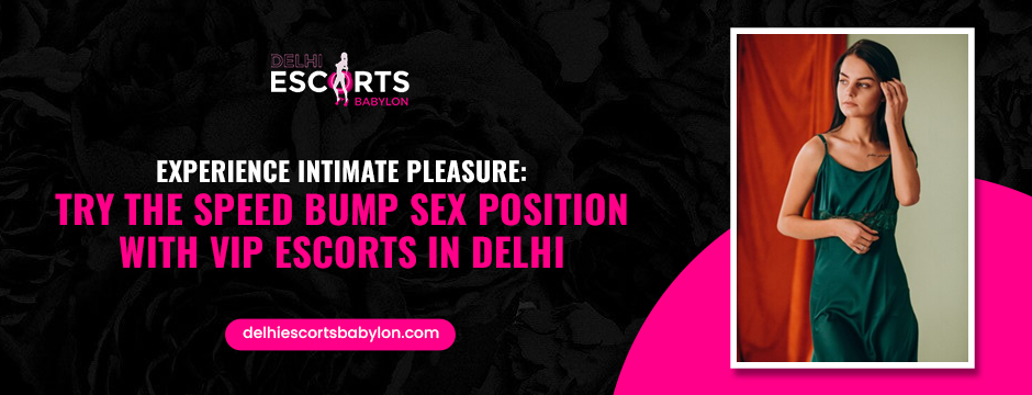 Experience Intimate Pleasure_ Try the Speed Bump Sex Position with VIP Escorts in Delhi