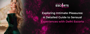 Exploring Intimate Pleasures: A Detailed Guide to Sensual Experiences with Delhi Escorts