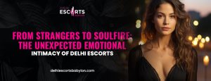 From Strangers to Soulfire_ The Unexpected Emotional Intimacy of Delhi Escorts
