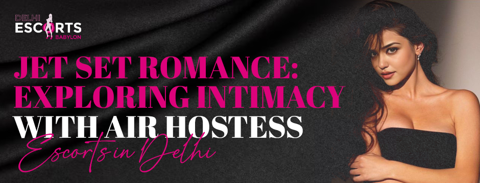 Jet Set Romance: Exploring Intimacy with Air Hostess Escorts in Delhi