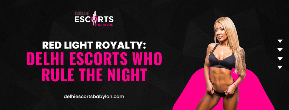 Red Light Royalty_ Delhi Escorts Who Rule the Night
