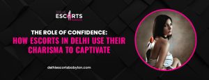 The Role of Confidence: How Escorts in Delhi Use Their Charisma to Captivate