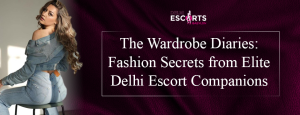 The Wardrobe Diaries: Fashion Secrets from Elite Delhi Escort Companions