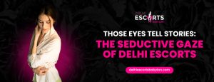 Those Eyes Tell Stories_ The Seductive Gaze of Delhi Escorts