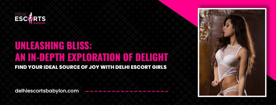 Unleashing Bliss_ An In-Depth Exploration of Delight – Find Your Ideal Source of Joy with Delhi Escort Girls