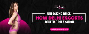 Unlocking Bliss: How Delhi Escorts Redefine Relaxation