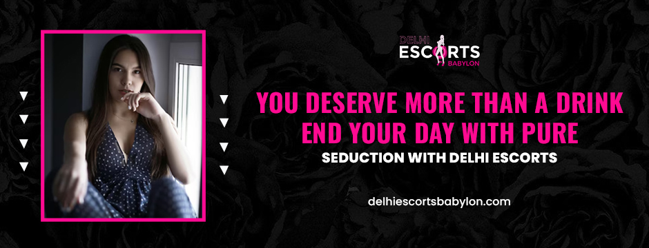 You Deserve More Than a Drink—End Your Day with Pure Seduction with Delhi Escorts