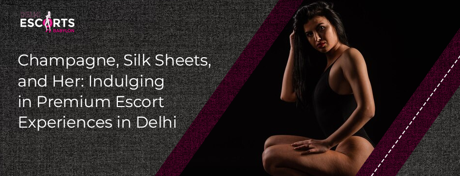 Champagne, Silk Sheets, and Her: Indulging in Premium Escort Experiences in Delhi