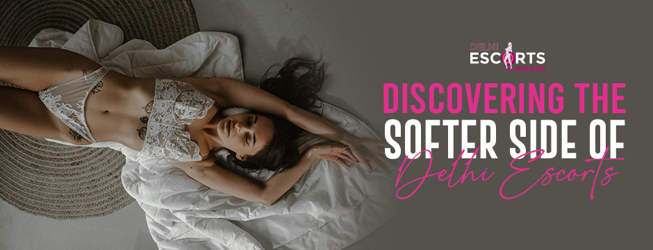 Discovering the Softer Side of Delhi Escorts