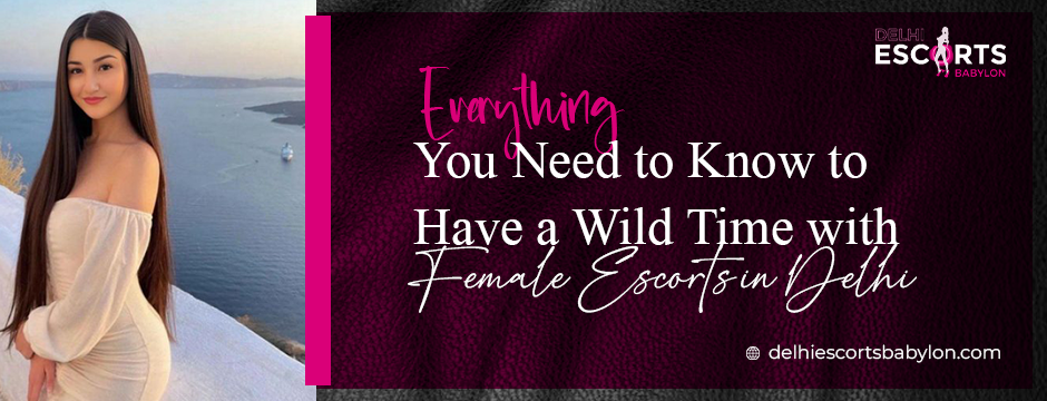 Everything You Need to Know to Have a Wild Time with Female Escorts in Delhi