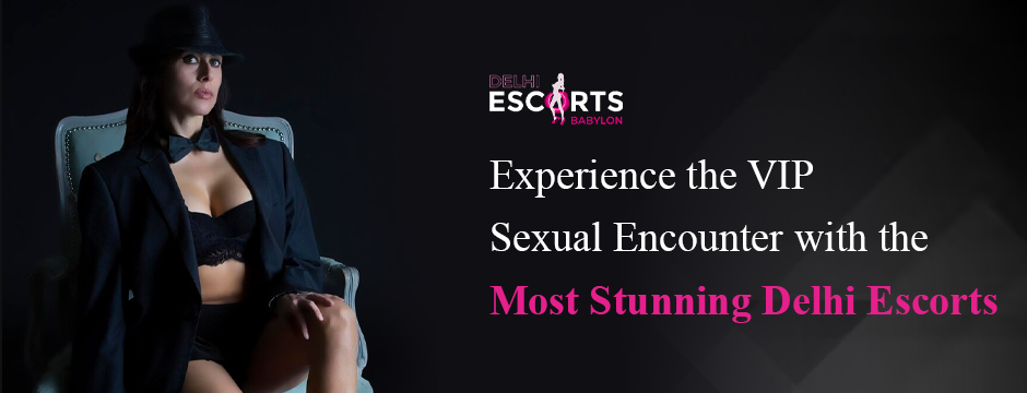 Experience the VIP Sexual Encounter with the Most Stunning Delhi Escorts