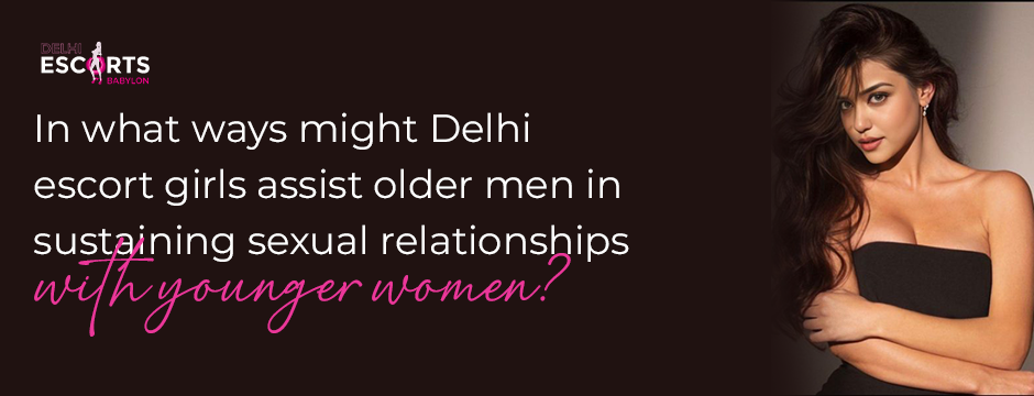 In what ways might Delhi escort girls assist older men in sustaining sexual relationships with younger women_