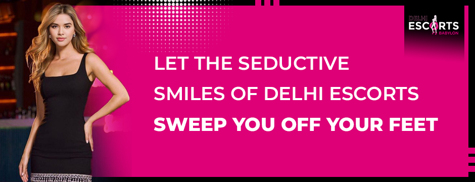 Let the Seductive Smiles of Delhi Escorts Sweep You Off Your Feet