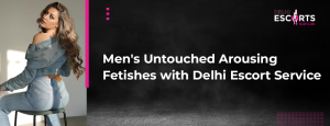 Men's Untouched Arousing Fetishes with Delhi Escort Service
