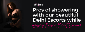 Pros of showering with our beautiful Delhi Escorts while enjoying Delhi Escort Services