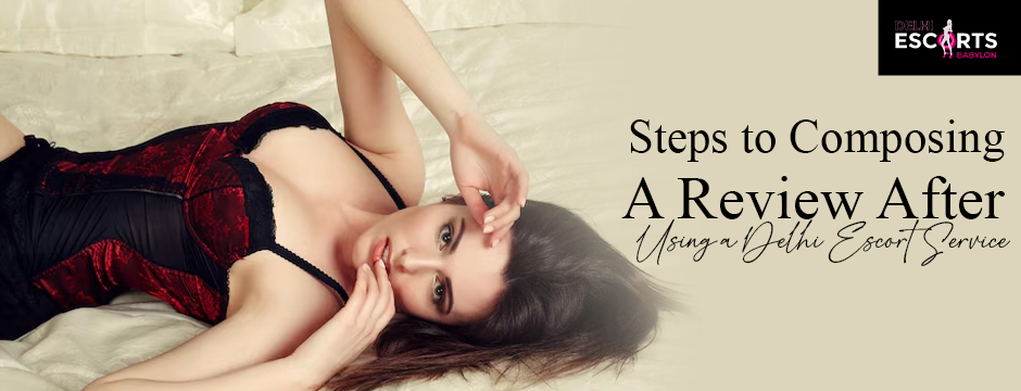 Steps to Composing a Review After Using a Delhi Escort Service