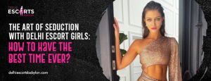 The Art of Seduction with Delhi Escort Girls_ How to Have the Best Time Ever_