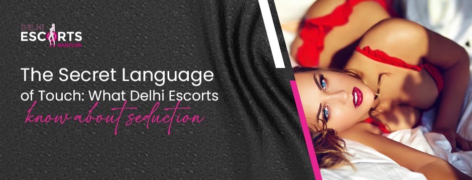 The Secret Language of Touch_ What Delhi Escorts Know About Seduction