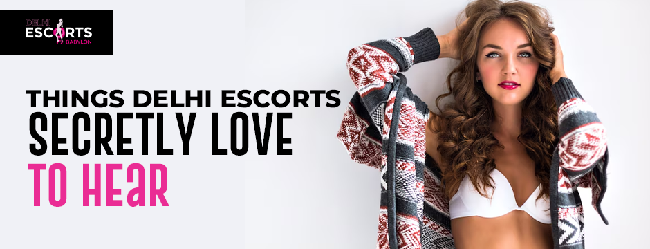 Things Delhi Escorts Secretly Love to Hear
