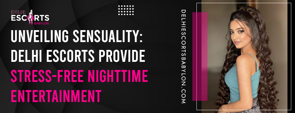 Unveiling Sensuality_ Delhi Escorts Provide Stress-Free Nighttime Entertainment
