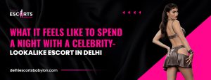 What It Feels Like to Spend a Night with a Celebrity-Lookalike Escort in Delhi