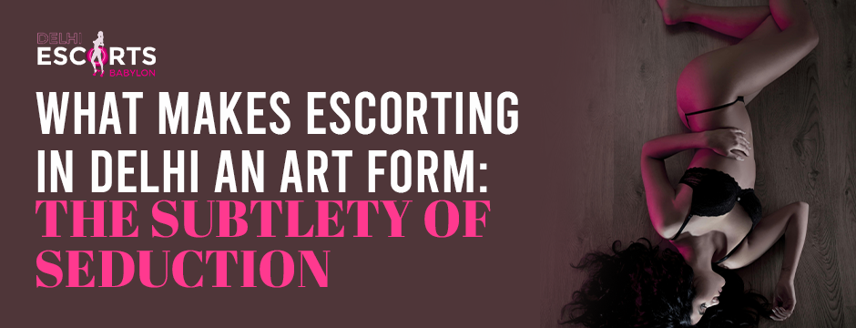 What Makes Escorting in Delhi an Art Form_ The Subtlety of Seduction